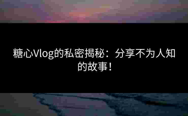 糖心Vlog的私密揭秘：分享不为人知的故事！