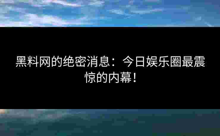 黑料网的绝密消息:今日娱乐圈最震惊的内幕! 黑料网的绝密消息:今日娱乐圈最震惊的内幕!