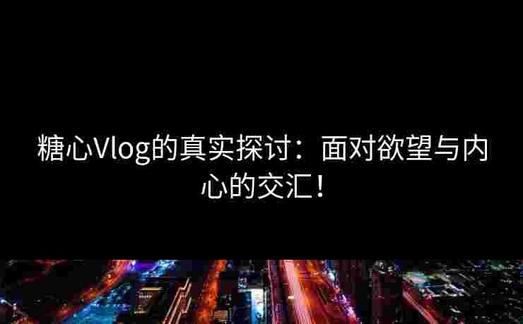 糖心Vlog的真实探讨：面对欲望与内心的交汇！