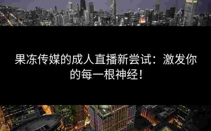 果冻传媒的成人直播新尝试：激发你的每一根神经！