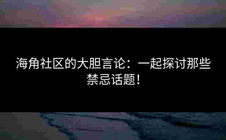 海角社区的大胆言论：一起探讨那些禁忌话题！