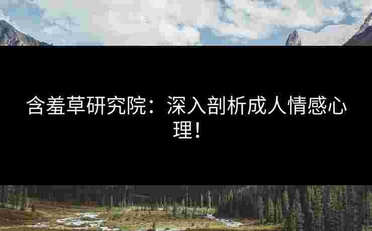 含羞草研究院：深入剖析成人情感心理！