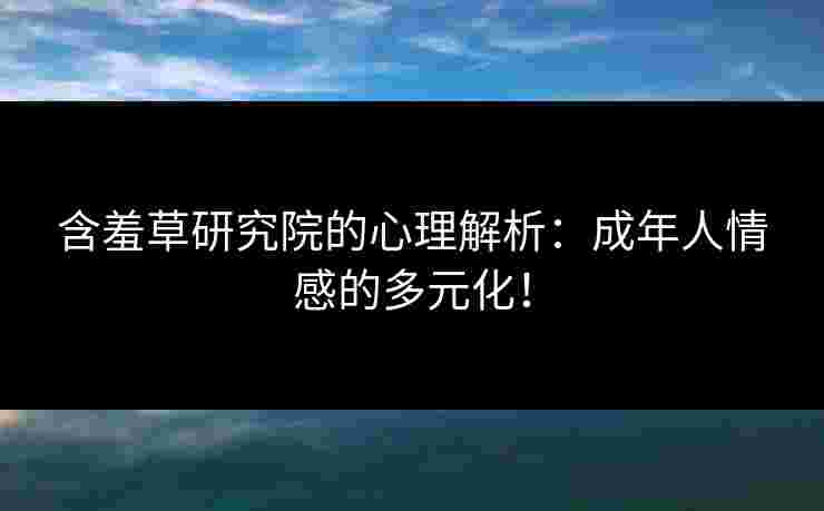 含羞草研究院的心理解析:成年人情感的多元化! 含羞草研究院的心理解析:成年人情感的多元化!