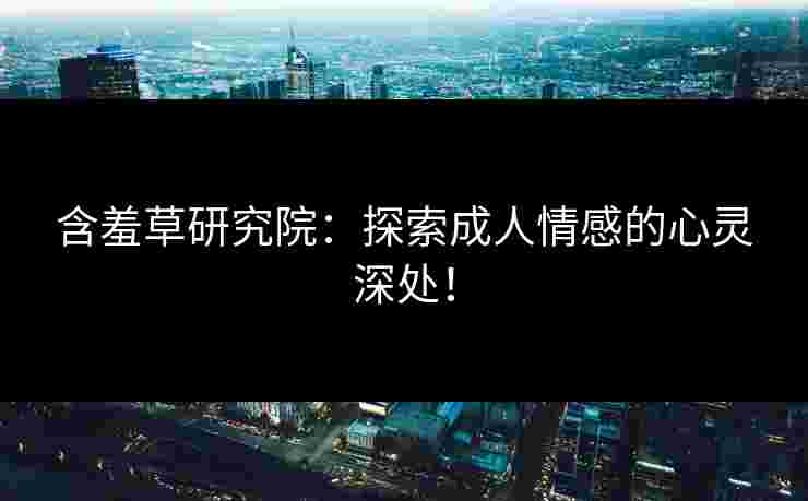 含羞草研究院：探索成人情感的心灵深处！