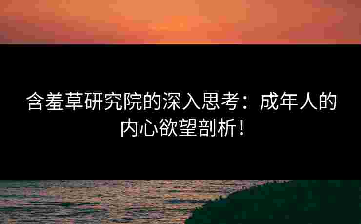 含羞草研究院的深入思考：成年人的内心欲望剖析！