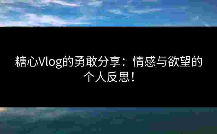 糖心Vlog的勇敢分享：情感与欲望的个人反思！