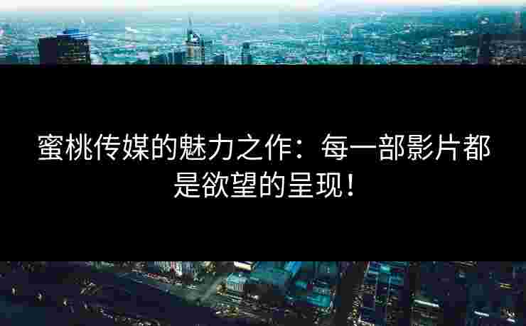 蜜桃传媒的魅力之作：每一部影片都是欲望的呈现！