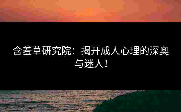 含羞草研究院：揭开成人心理的深奥与迷人！