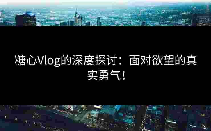 糖心Vlog的深度探讨：面对欲望的真实勇气！