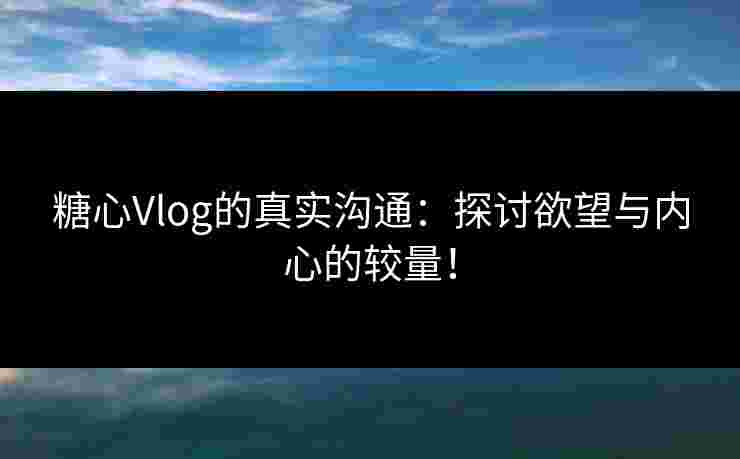 糖心Vlog的真实沟通:探讨欲望与内心的较量! 糖心Vlog的真实沟通:探讨欲望与内心的较量!