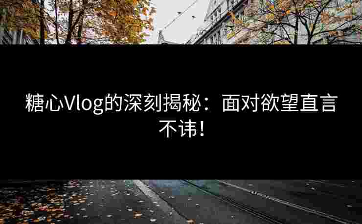 糖心Vlog的深刻揭秘:面对欲望直言不讳! 糖心Vlog的深刻揭秘:面对欲望直言不讳!