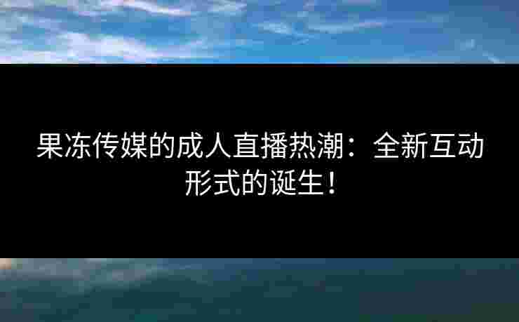 果冻传媒的成人直播热潮:全新互动形式的诞生! 果冻传媒的成人直播热潮:全新互动形式的诞生!