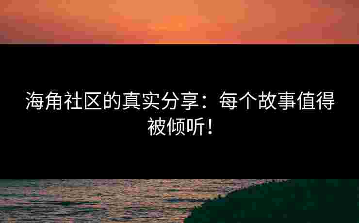 海角社区的真实分享：每个故事值得被倾听！