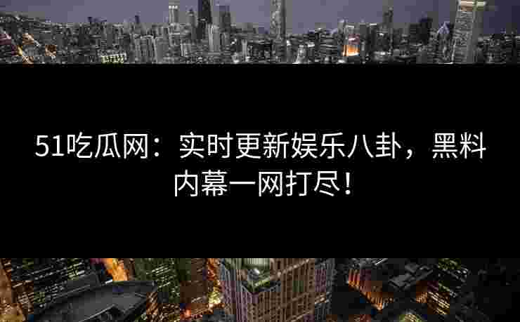 51吃瓜网：实时更新娱乐八卦，黑料内幕一网打尽！