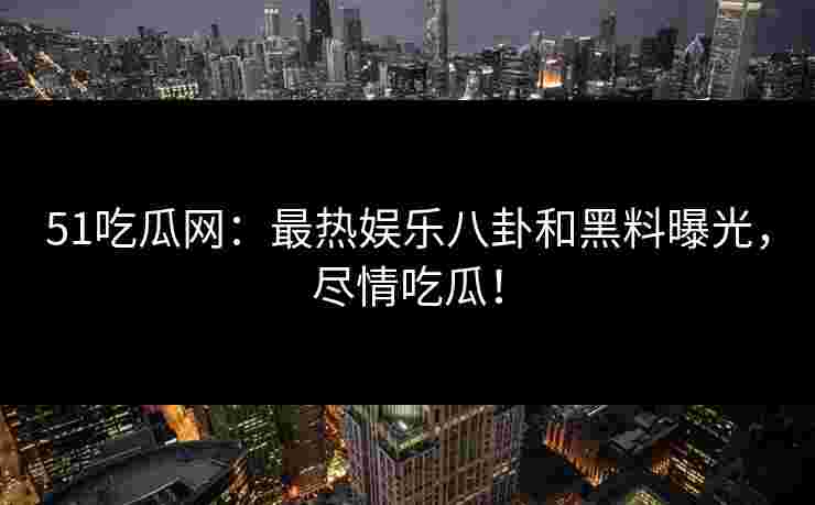 51吃瓜网：最热娱乐八卦和黑料曝光，尽情吃瓜！