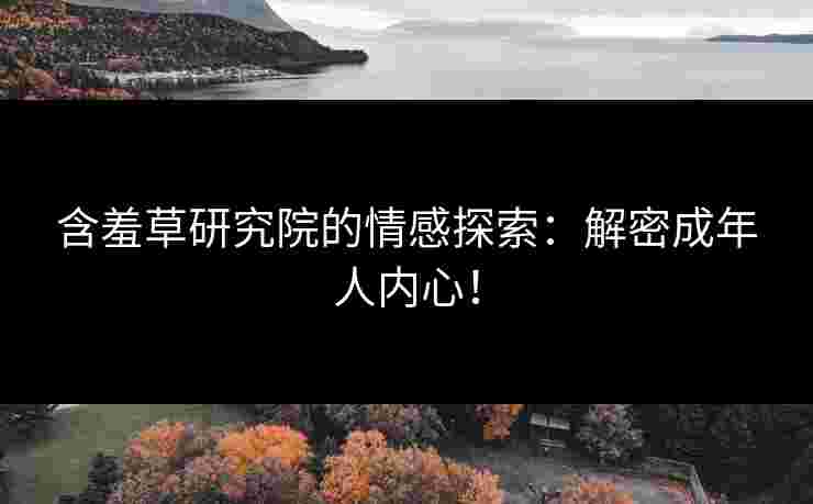 含羞草研究院的情感探索:解密成年人内心! 含羞草研究院的情感探索:解密成年人内心!
