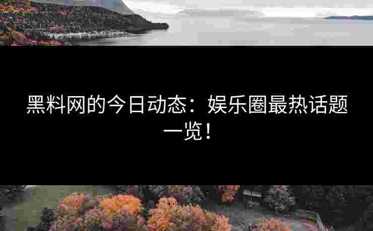 黑料网的今日动态:娱乐圈最热话题一览! 黑料网的今日动态:娱乐圈最热话题一览!
