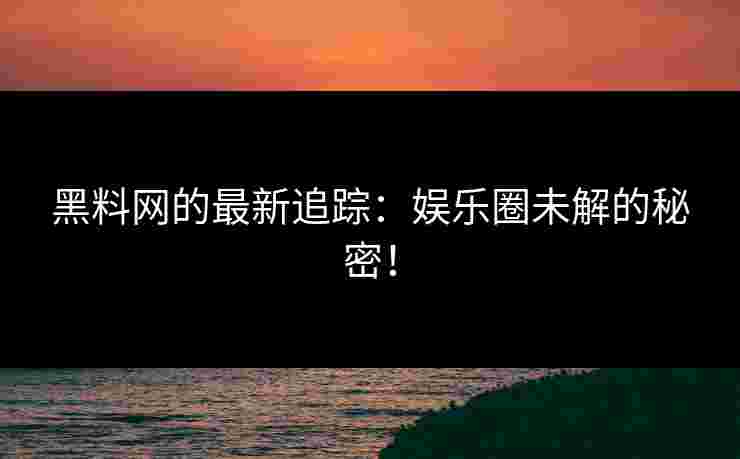 黑料网的最新追踪:娱乐圈未解的秘密! 黑料网的最新追踪:娱乐圈未解的秘密!