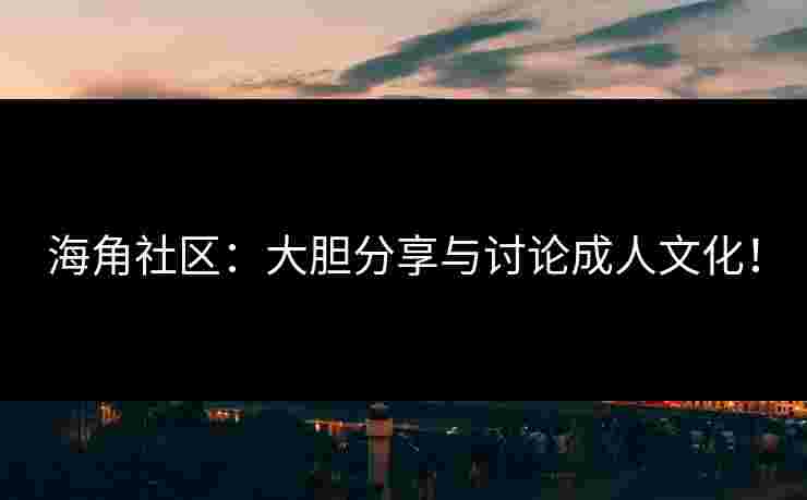 海角社区：大胆分享与讨论成人文化！