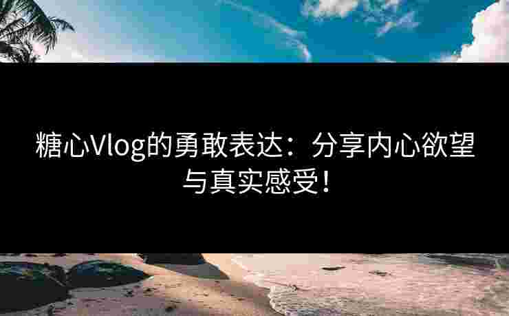 糖心Vlog的勇敢表达:分享内心欲望与真实感受! 糖心Vlog的勇敢表达:分享内心欲望与真实感受!