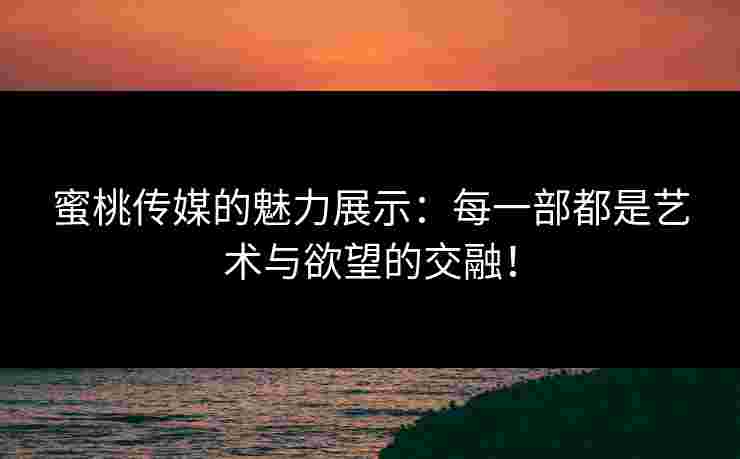 蜜桃传媒的魅力展示:每一部都是艺术与欲望的交融! 蜜桃传媒的魅力展示:每一部都是艺术与欲望的交融!