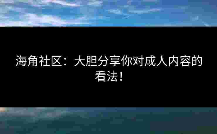 海角社区：大胆分享你对成人内容的看法！