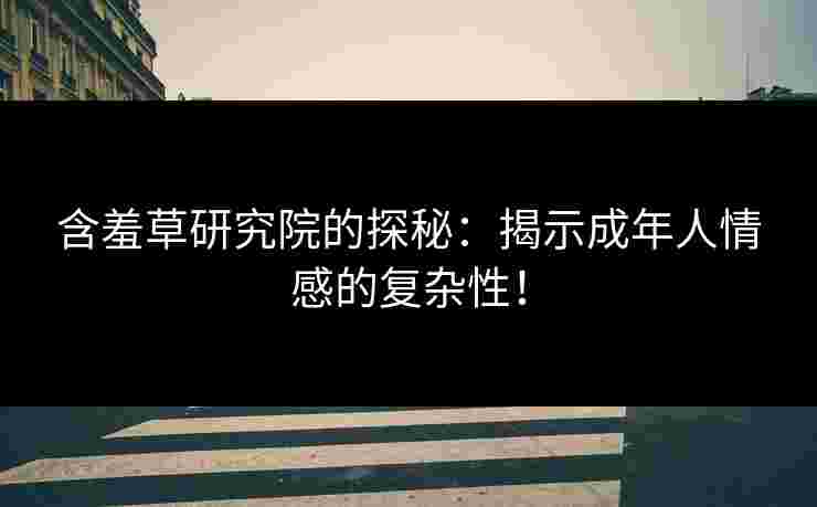含羞草研究院的探秘：揭示成年人情感的复杂性！