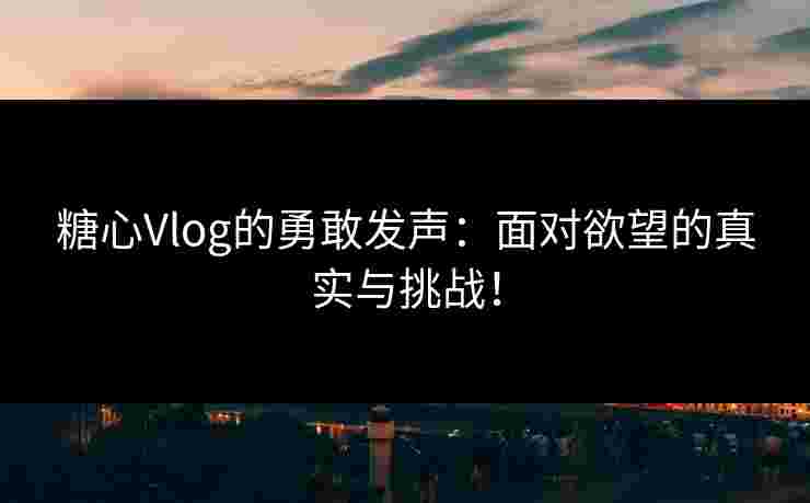 糖心Vlog的勇敢发声：面对欲望的真实与挑战！