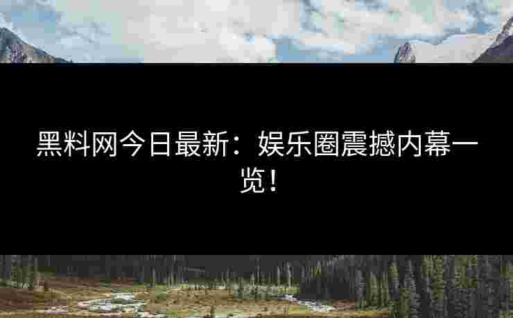黑料网今日最新:娱乐圈震撼内幕一览! 黑料网今日最新:娱乐圈震撼内幕一览!