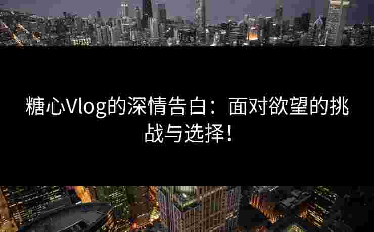 糖心Vlog的深情告白：面对欲望的挑战与选择！