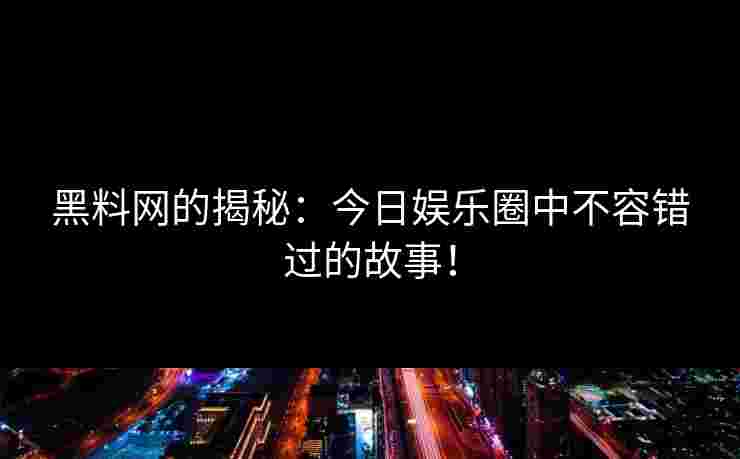 黑料网的揭秘:今日娱乐圈中不容错过的故事! 黑料网的揭秘:今日娱乐圈中不容错过的故事!