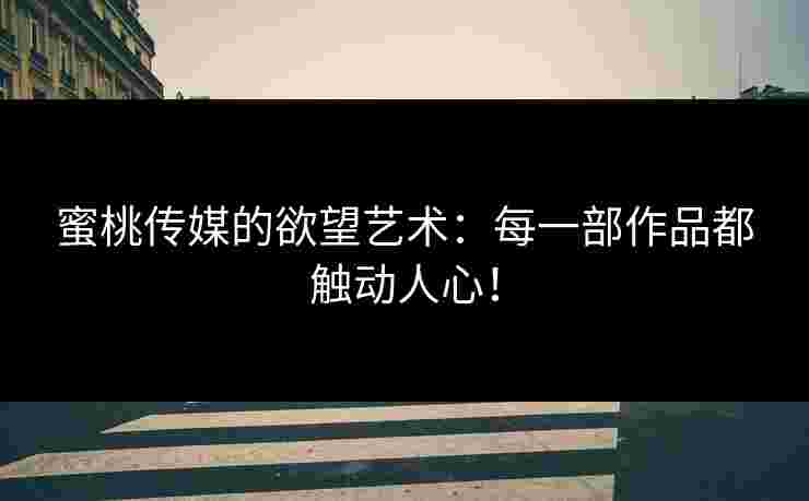 蜜桃传媒的欲望艺术：每一部作品都触动人心！