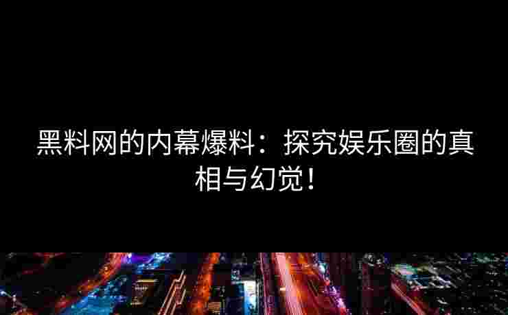 黑料网的内幕爆料：探究娱乐圈的真相与幻觉！