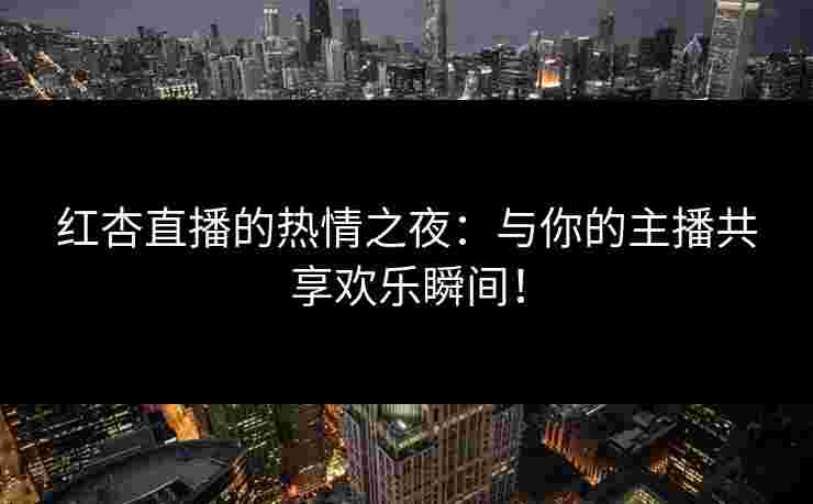 红杏直播的热情之夜：与你的主播共享欢乐瞬间！