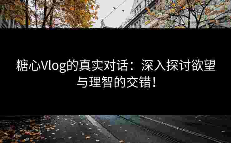 糖心Vlog的真实对话：深入探讨欲望与理智的交错！
