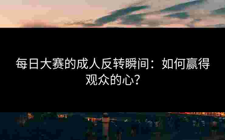 每日大赛的成人反转瞬间:如何赢得观众的心? 每日大赛的成人反转瞬间:如何赢得观众的心?