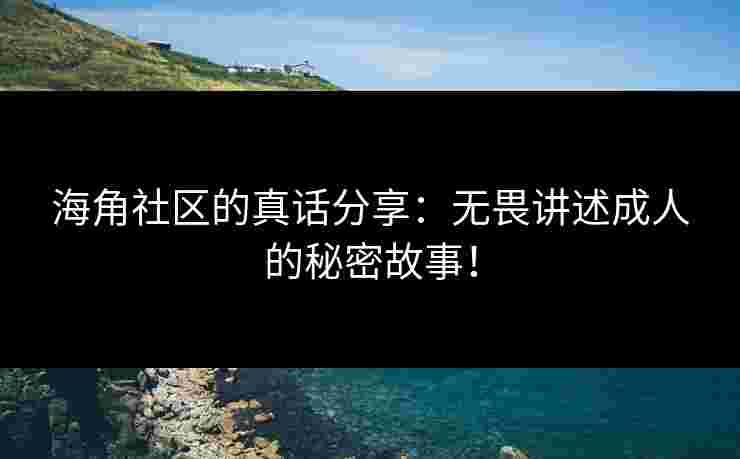 海角社区的真话分享：无畏讲述成人的秘密故事！