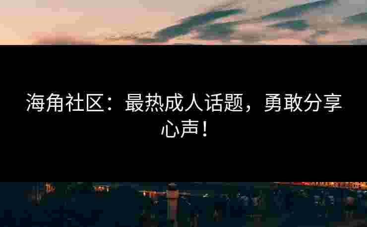 海角社区：最热成人话题，勇敢分享心声！