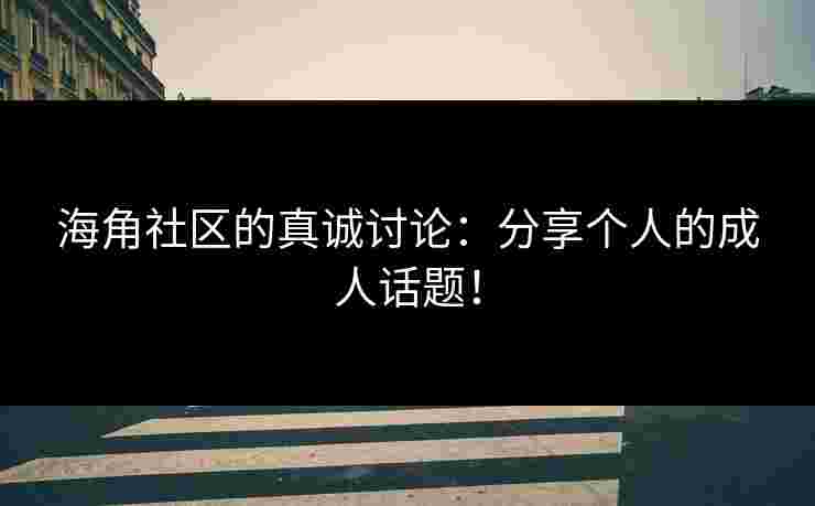 海角社区的真诚讨论：分享个人的成人话题！