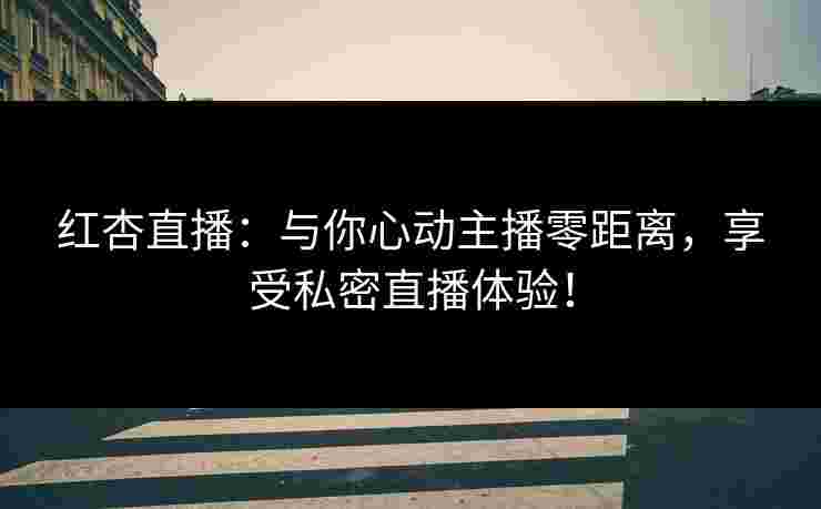 红杏直播：与你心动主播零距离，享受私密直播体验！