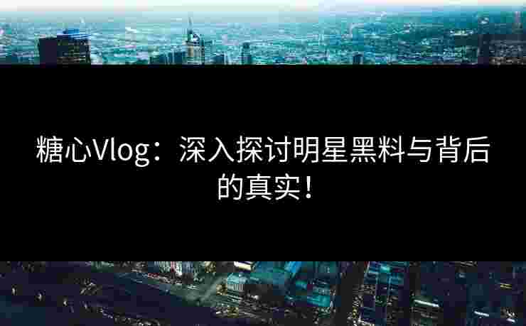 糖心Vlog：深入探讨明星黑料与背后的真实！