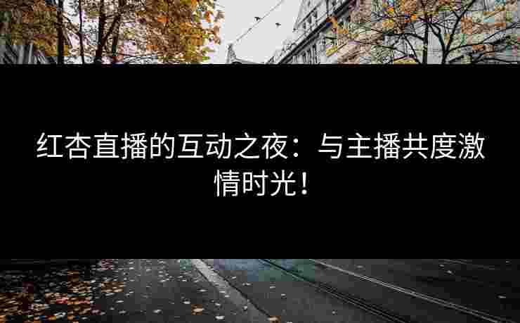 红杏直播的互动之夜:与主播共度激情时光! 红杏直播的互动之夜:与主播共度激情时光!
