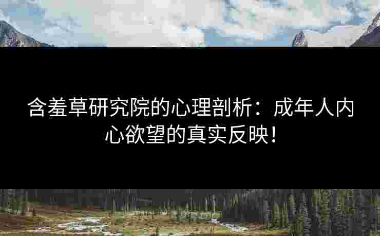 含羞草研究院的心理剖析：成年人内心欲望的真实反映！