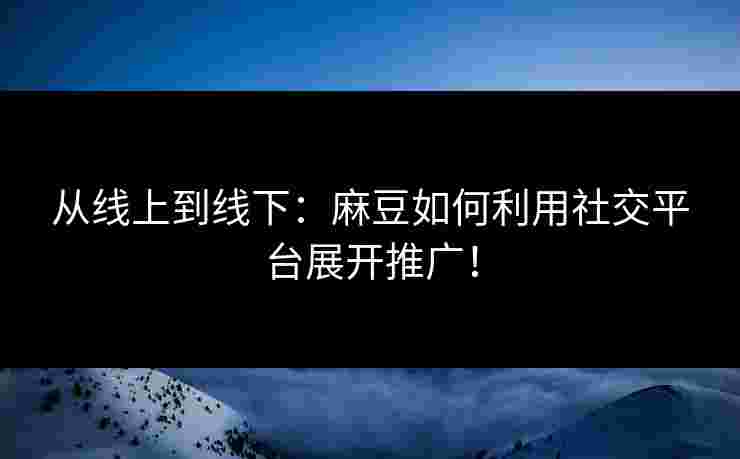 从线上到线下：麻豆如何利用社交平台展开推广！