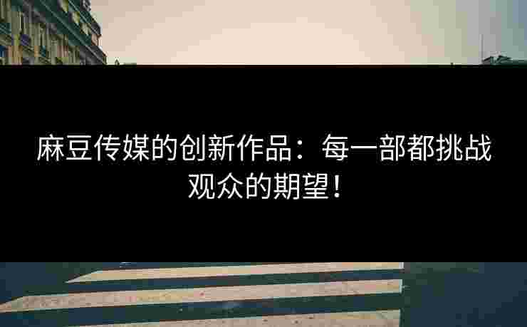 麻豆传媒的创新作品：每一部都挑战观众的期望！