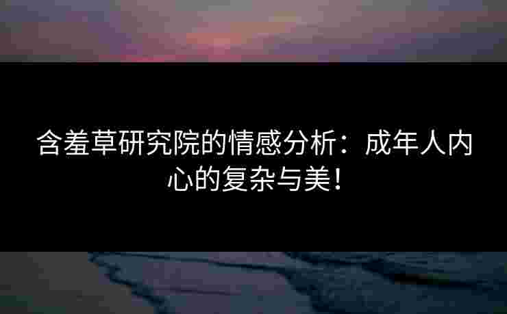含羞草研究院的情感分析：成年人内心的复杂与美！