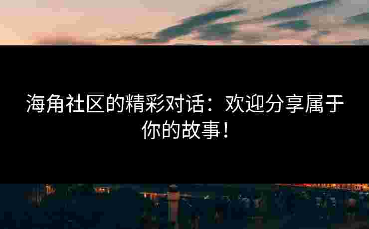 海角社区的精彩对话：欢迎分享属于你的故事！