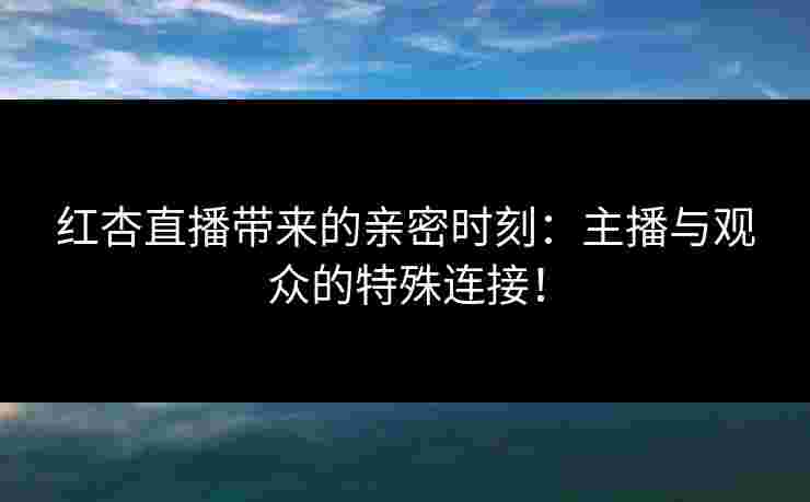红杏直播带来的亲密时刻：主播与观众的特殊连接！