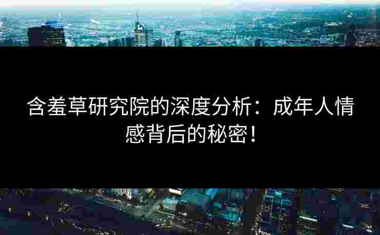 含羞草研究院的深度分析：成年人情感背后的秘密！
