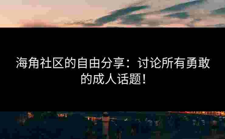 海角社区的自由分享：讨论所有勇敢的成人话题！
